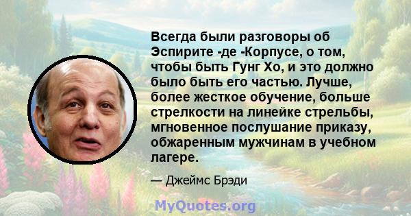 Всегда были разговоры об Эспирите -де -Корпусе, о том, чтобы быть Гунг Хо, и это должно было быть его частью. Лучше, более жесткое обучение, больше стрелкости на линейке стрельбы, мгновенное послушание приказу,