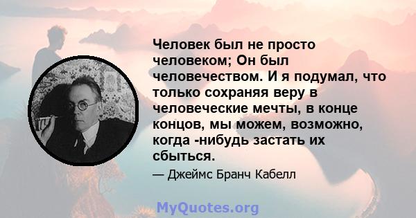 Человек был не просто человеком; Он был человечеством. И я подумал, что только сохраняя веру в человеческие мечты, в конце концов, мы можем, возможно, когда -нибудь застать их сбыться.