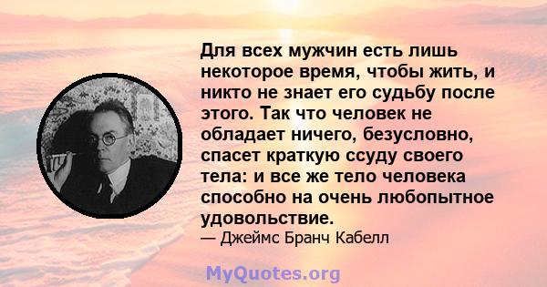 Для всех мужчин есть лишь некоторое время, чтобы жить, и никто не знает его судьбу после этого. Так что человек не обладает ничего, безусловно, спасет краткую ссуду своего тела: и все же тело человека способно на очень