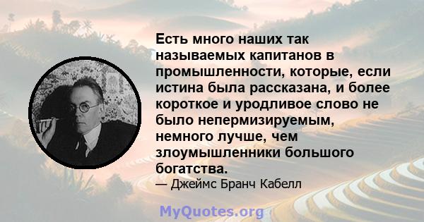 Есть много наших так называемых капитанов в промышленности, которые, если истина была рассказана, и более короткое и уродливое слово не было непермизируемым, немного лучше, чем злоумышленники большого богатства.