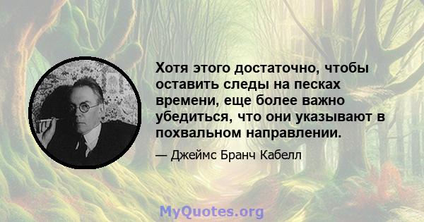 Хотя этого достаточно, чтобы оставить следы на песках времени, еще более важно убедиться, что они указывают в похвальном направлении.