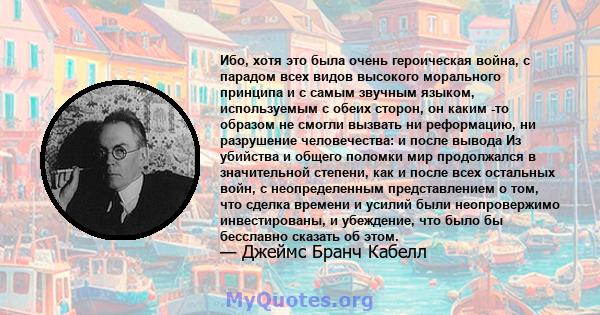 Ибо, хотя это была очень героическая война, с парадом всех видов высокого морального принципа и с самым звучным языком, используемым с обеих сторон, он каким -то образом не смогли вызвать ни реформацию, ни разрушение