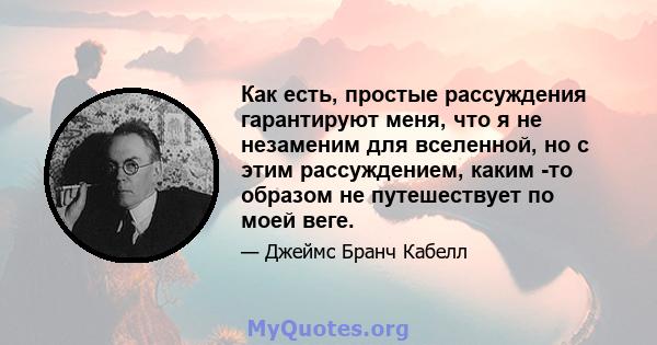 Как есть, простые рассуждения гарантируют меня, что я не незаменим для вселенной, но с этим рассуждением, каким -то образом не путешествует по моей веге.