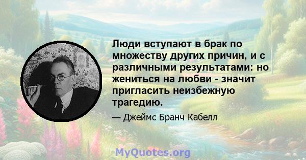 Люди вступают в брак по множеству других причин, и с различными результатами: но жениться на любви - значит пригласить неизбежную трагедию.