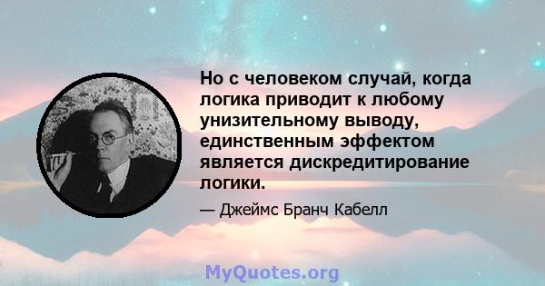 Но с человеком случай, когда логика приводит к любому унизительному выводу, единственным эффектом является дискредитирование логики.