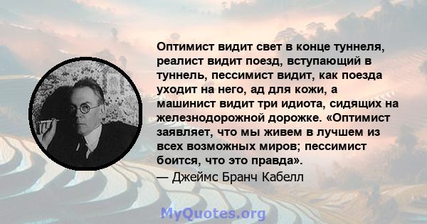 Оптимист видит свет в конце туннеля, реалист видит поезд, вступающий в туннель, пессимист видит, как поезда уходит на него, ад для кожи, а машинист видит три идиота, сидящих на железнодорожной дорожке. «Оптимист