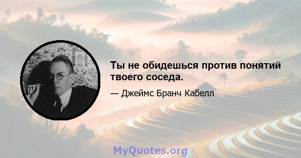 Ты не обидешься против понятий твоего соседа.