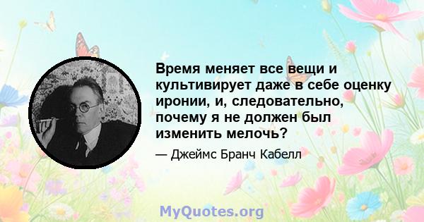 Время меняет все вещи и культивирует даже в себе оценку иронии, и, следовательно, почему я не должен был изменить мелочь?