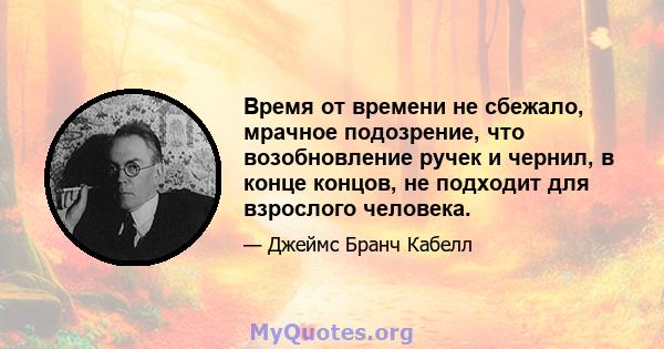 Время от времени не сбежало, мрачное подозрение, что возобновление ручек и чернил, в конце концов, не подходит для взрослого человека.