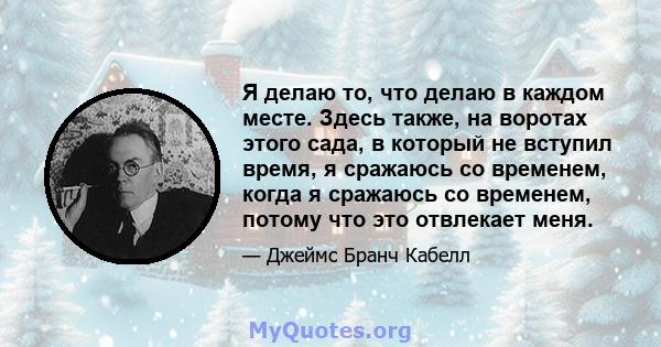 Я делаю то, что делаю в каждом месте. Здесь также, на воротах этого сада, в который не вступил время, я сражаюсь со временем, когда я сражаюсь со временем, потому что это отвлекает меня.