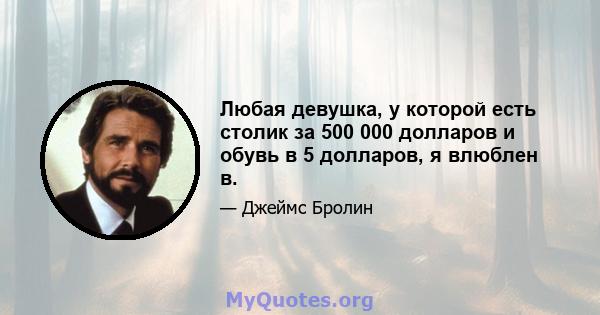 Любая девушка, у которой есть столик за 500 000 долларов и обувь в 5 долларов, я влюблен в.