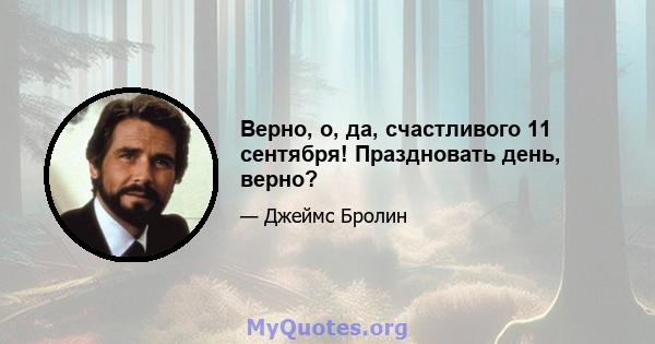 Верно, о, да, счастливого 11 сентября! Праздновать день, верно?