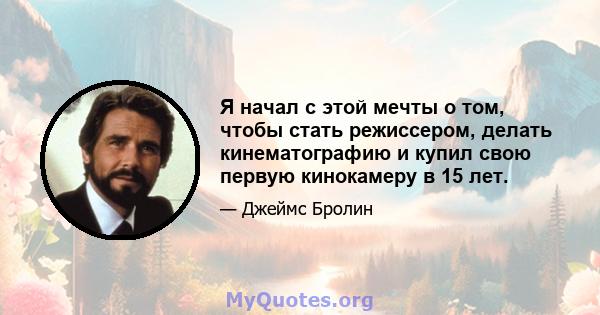 Я начал с этой мечты о том, чтобы стать режиссером, делать кинематографию и купил свою первую кинокамеру в 15 лет.