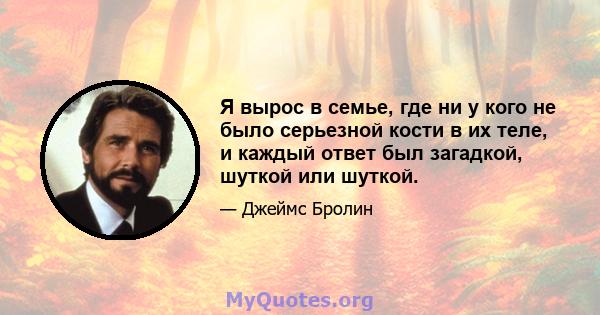 Я вырос в семье, где ни у кого не было серьезной кости в их теле, и каждый ответ был загадкой, шуткой или шуткой.