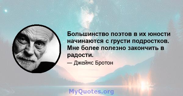 Большинство поэтов в их юности начинаются с грусти подростков. Мне более полезно закончить в радости.