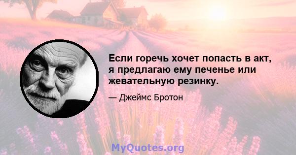 Если горечь хочет попасть в акт, я предлагаю ему печенье или жевательную резинку.