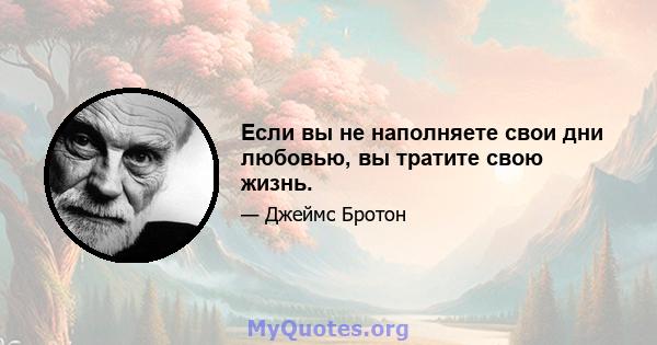 Если вы не наполняете свои дни любовью, вы тратите свою жизнь.