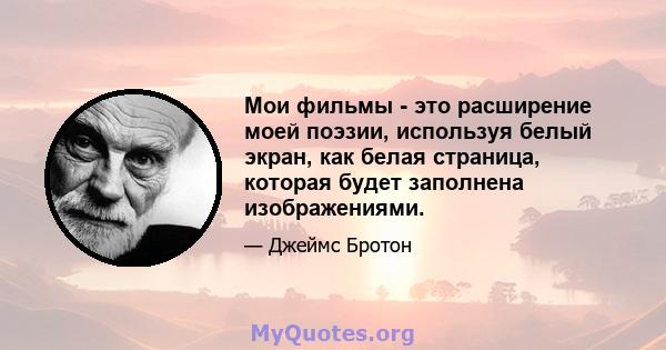 Мои фильмы - это расширение моей поэзии, используя белый экран, как белая страница, которая будет заполнена изображениями.