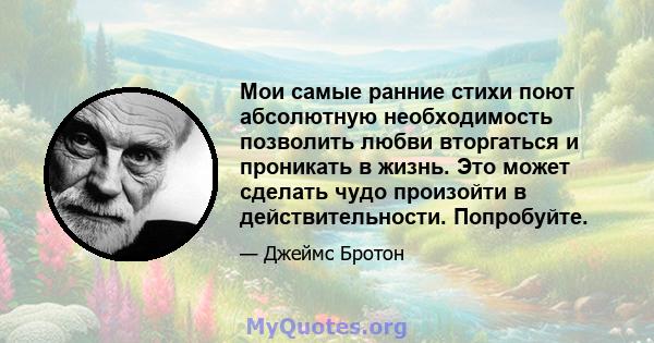 Мои самые ранние стихи поют абсолютную необходимость позволить любви вторгаться и проникать в жизнь. Это может сделать чудо произойти в действительности. Попробуйте.