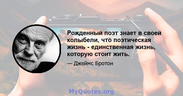 Рожденный поэт знает в своей колыбели, что поэтическая жизнь - единственная жизнь, которую стоит жить.