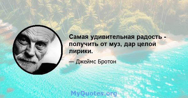 Самая удивительная радость - получить от муз, дар целой лирики.