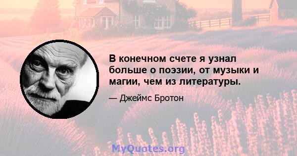 В конечном счете я узнал больше о поэзии, от музыки и магии, чем из литературы.