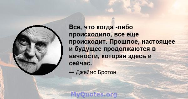 Все, что когда -либо происходило, все еще происходит. Прошлое, настоящее и будущее продолжаются в вечности, которая здесь и сейчас.