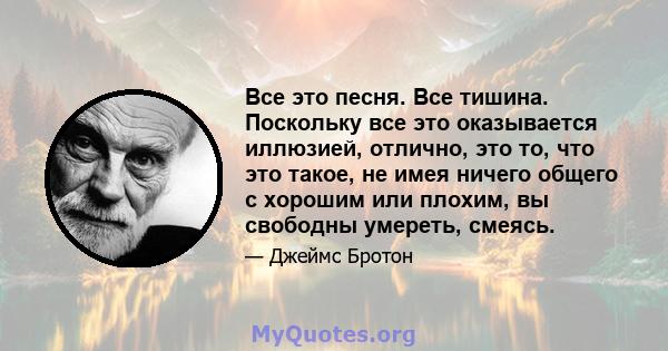 Все это песня. Все тишина. Поскольку все это оказывается иллюзией, отлично, это то, что это такое, не имея ничего общего с хорошим или плохим, вы свободны умереть, смеясь.