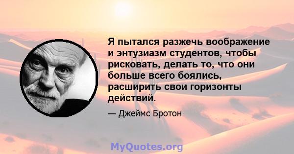 Я пытался разжечь воображение и энтузиазм студентов, чтобы рисковать, делать то, что они больше всего боялись, расширить свои горизонты действий.