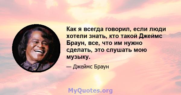 Как я всегда говорил, если люди хотели знать, кто такой Джеймс Браун, все, что им нужно сделать, это слушать мою музыку.