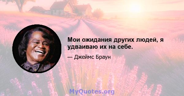 Мои ожидания других людей, я удваиваю их на себе.