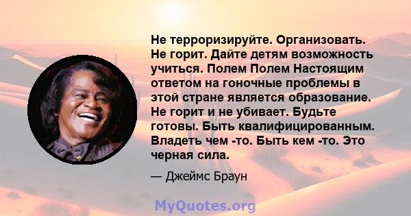 Не терроризируйте. Организовать. Не горит. Дайте детям возможность учиться. Полем Полем Настоящим ответом на гоночные проблемы в этой стране является образование. Не горит и не убивает. Будьте готовы. Быть