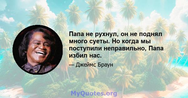 Папа не рухнул, он не поднял много суеты. Но когда мы поступили неправильно, Папа избил нас.