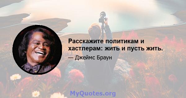 Расскажите политикам и хастлерам: жить и пусть жить.