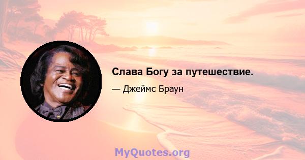 Слава Богу за путешествие.