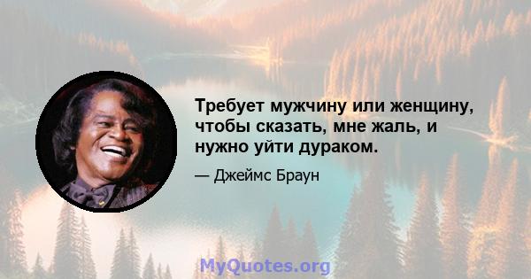 Требует мужчину или женщину, чтобы сказать, мне жаль, и нужно уйти дураком.