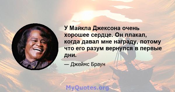 У Майкла Джексона очень хорошее сердце. Он плакал, когда давал мне награду, потому что его разум вернулся в первые дни.