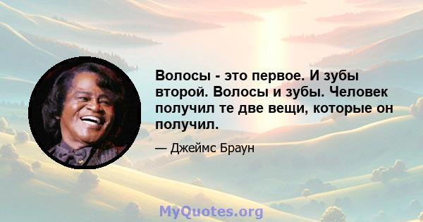 Волосы - это первое. И зубы второй. Волосы и зубы. Человек получил те две вещи, которые он получил.