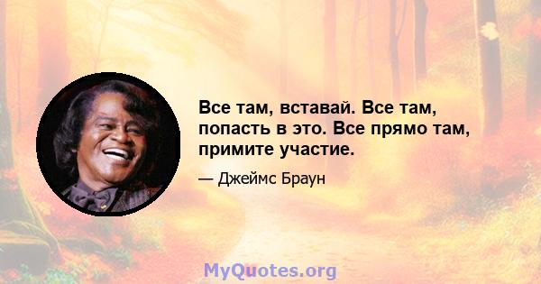 Все там, вставай. Все там, попасть в это. Все прямо там, примите участие.