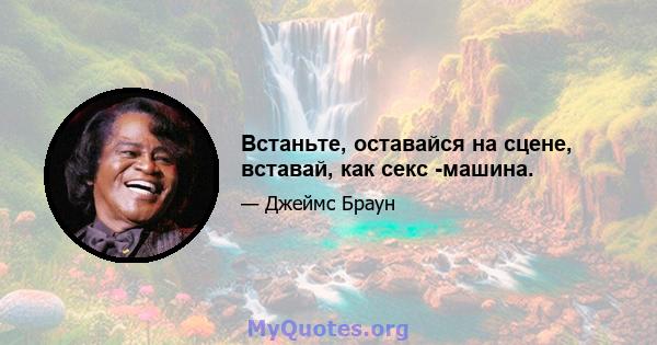 Встаньте, оставайся на сцене, вставай, как секс -машина.