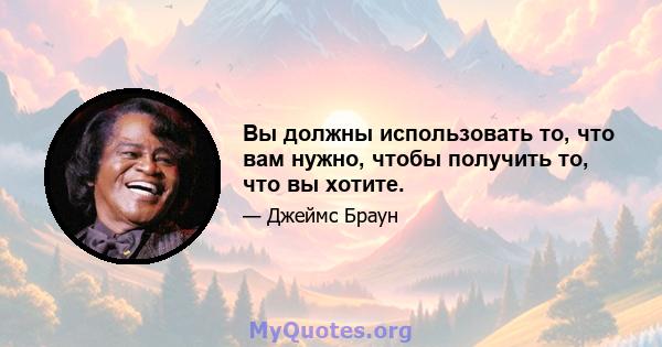 Вы должны использовать то, что вам нужно, чтобы получить то, что вы хотите.