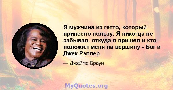 Я мужчина из гетто, который принесло пользу. Я никогда не забывал, откуда я пришел и кто положил меня на вершину - Бог и Джек Рэппер.