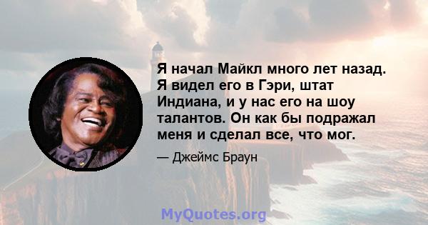 Я начал Майкл много лет назад. Я видел его в Гэри, штат Индиана, и у нас его на шоу талантов. Он как бы подражал меня и сделал все, что мог.