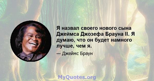 Я назвал своего нового сына Джеймса Джозефа Брауна II. Я думаю, что он будет намного лучше, чем я.