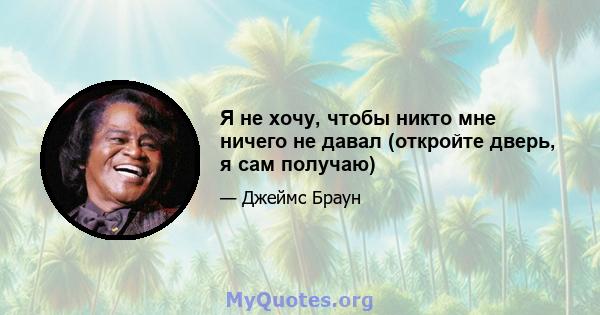 Я не хочу, чтобы никто мне ничего не давал (откройте дверь, я сам получаю)