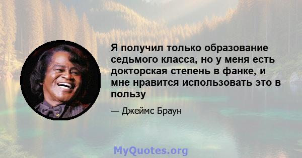 Я получил только образование седьмого класса, но у меня есть докторская степень в фанке, и мне нравится использовать это в пользу