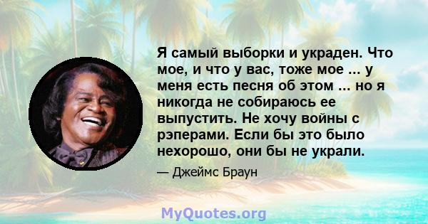 Я самый выборки и украден. Что мое, и что у вас, тоже мое ... у меня есть песня об этом ... но я никогда не собираюсь ее выпустить. Не хочу войны с рэперами. Если бы это было нехорошо, они бы не украли.