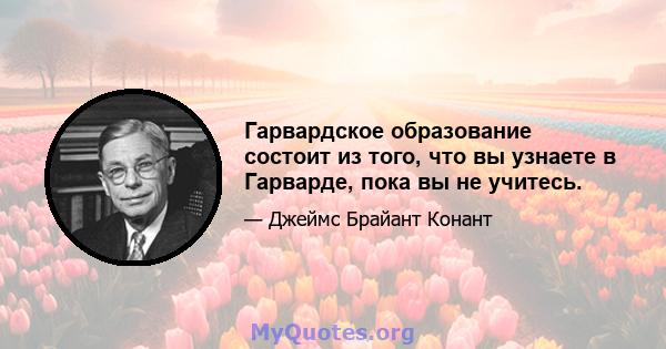 Гарвардское образование состоит из того, что вы узнаете в Гарварде, пока вы не учитесь.