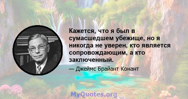 Кажется, что я был в сумасшедшем убежище, но я никогда не уверен, кто является сопровождающим, а кто заключенный.