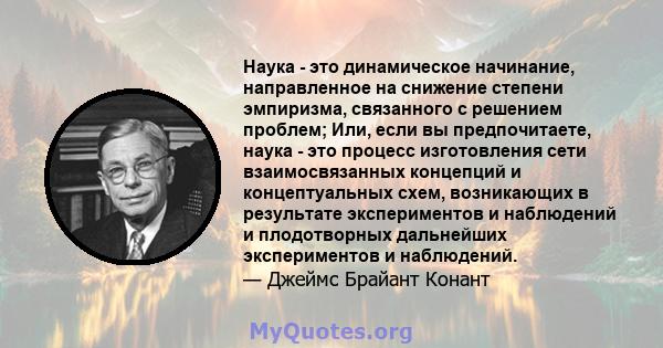 Наука - это динамическое начинание, направленное на снижение степени эмпиризма, связанного с решением проблем; Или, если вы предпочитаете, наука - это процесс изготовления сети взаимосвязанных концепций и концептуальных 